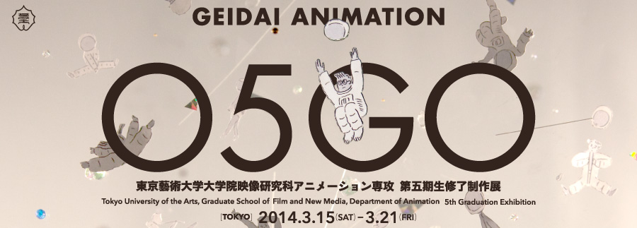 GEIDAI ANIMATION 05 GO 東京藝術大学大学院映像研究科アニメーション専攻第五期生修了制作展 2014年3月7日（金）〜9日（日）