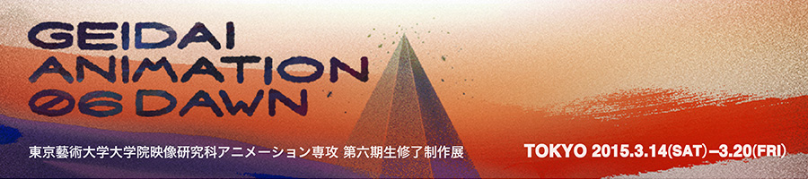 GEIDAI ANIMATION 06  DAWN 東京藝術大学大学院映像研究科アニメーション専攻第六期生修了制作展 2015年3月7日（土）〜9日（月）
