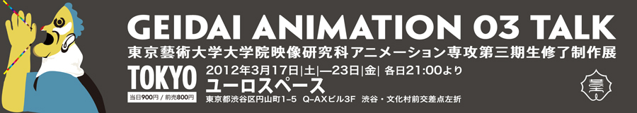 GEIDAI ANIMATION 03 TALK 東京藝術大学大学院映像研究科アニメーション専攻第三期生修了制作展 2011年3月9日（金）〜11日（日）