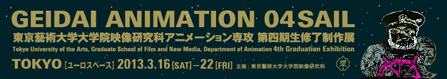 GEIDAI ANIMATION 04 SAIL 東京藝術大学大学院映像研究科アニメーション専攻第四期生修了制作展 2013年3月8日（金）〜10日（日）