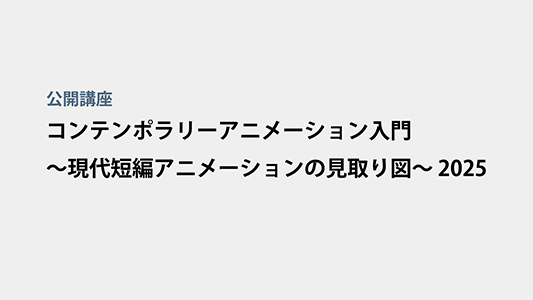 コンテンポラリーアニメーション入門 〜現代短編アニメーションの見取り図〜 2025